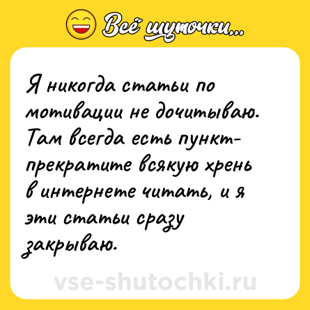 Шутка: Я никогда статьи по мотивации не дочитываю. Там всегда есть пункт- прекратите всякую хрень в интернете читать, и я эти статьи сразу закрываю.