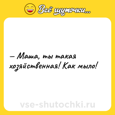 Шутка: — Маша, ты такая хозяйственная! Как мыло!