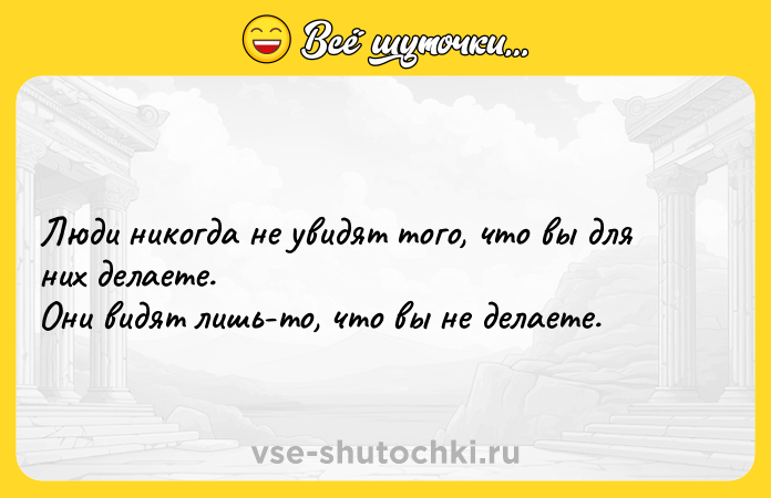 Цитата: Люди никогда не увидят того, что вы для них делаете. Они видят лишь-то, что вы не делаете.