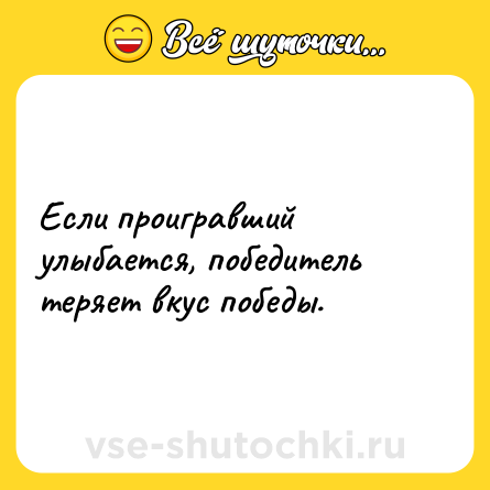 Шутка: Если проигравший улыбается, победитель теряет вкус победы.
