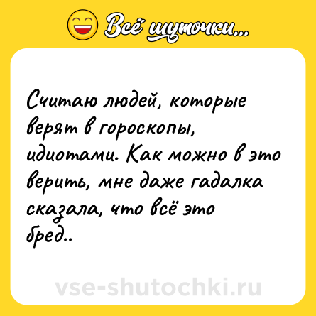 Шутка: Считаю людей, которые верят в гороскопы, идиотами. Как можно в это верить, мне даже гадалка сказала, что всё это бред..