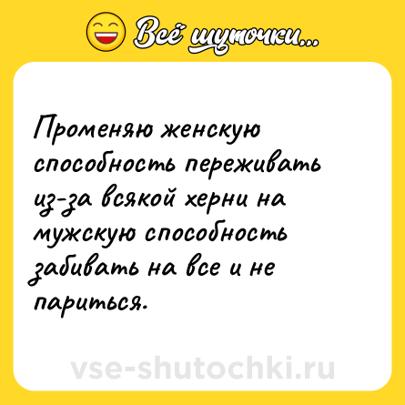 Шутка: Променяю женскую способность переживать из-за всякой херни на мужскую способность забивать на все и не париться.