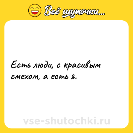 Шутка: Есть люди, с красивым смехом, а есть я.
