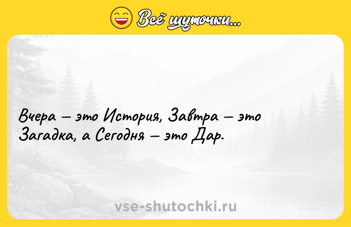 Цитата: Вчера это История, Завтра это Загадка, а Сегодня это Дар.