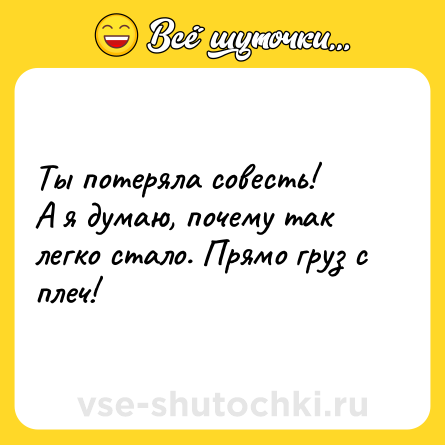 Шутка: Ты потеряла совесть!А я думаю, почему так легко стало. Прямо груз с плеч!