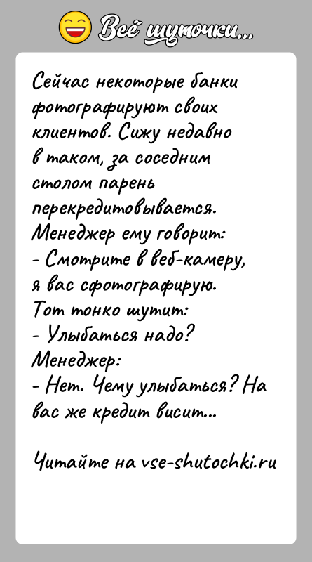 История: Сейчас некоторые банки фотографируют своих клиентов. Сижу недавно в таком, за соседним столом парень перекредитовывается. Менеджер ему говорит:- Смотрите в