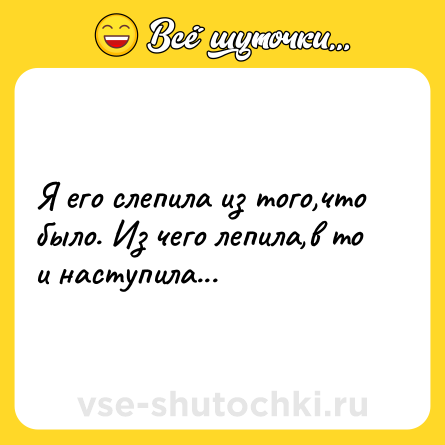 Шутка: Я его слепила из того,что было. Из чего лепила,в то и наступила...