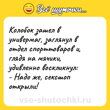 Шутка: Колобок зашел в универмаг, заглянул в отдел спорттоваров и, глядя на мячики, удивленно воскликнул: <br>- Надо же, сексшоп открыли!