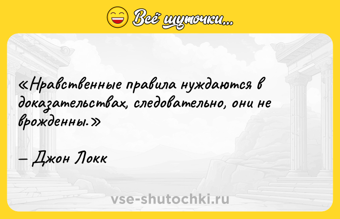 Цитата: Нравственные правила нуждаются в доказательствах, следовательно, они не врожденны.Джон Локк