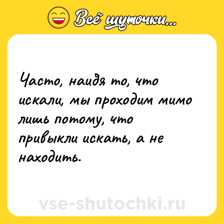 Шутка: Часто, найдя то, что искали, мы проходим мимо лишь потому, что привыкли искать, а не находить.
