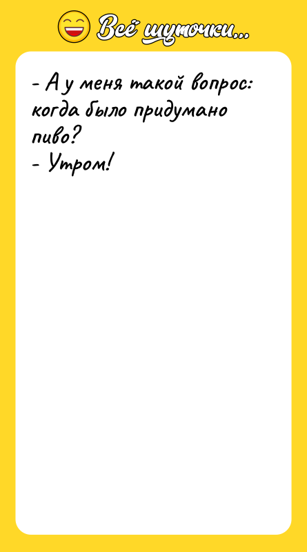 - А у меня такой вопрос: когда было придумано пиво?