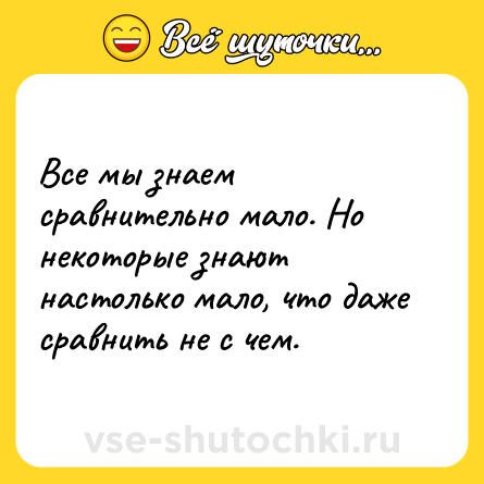 Шутка: Все мы знаем сравнительно мало. Но некоторые знают настолько мало, что даже сравнить не с чем.