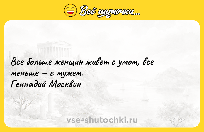 Цитата: Все больше женщин живет с умом, все меньше с мужем. Геннадий Москвин
