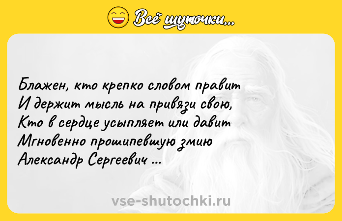 Цитата: Блажен, кто крепко словом правит И держит мысль на привязи свою, Кто в сердце усыпляет или давит Мгновенно прошипевшую змию Александр Сергеевич Пушкин