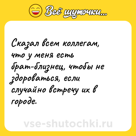 Шутка: Сказал всем коллегам, что у меня есть брат-близнец, чтобы не здороваться, если случайно встречу их в городе.
