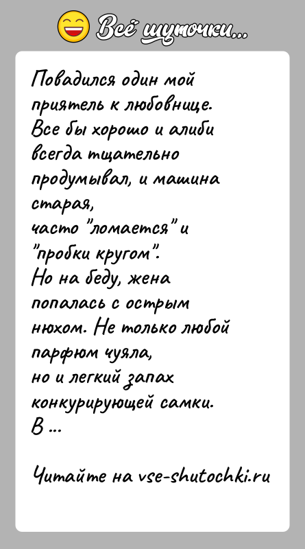 История: Повадился один мой приятель к любовнице.Все бы хорошо и алиби всегда тщательно продумывал, и машина старая,часто ломается и пробки кругом .Но