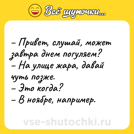 Шутка: – Привет, слушай, может завтра днем погуляем? <br>– На улице жара, давай чуть позже. <br>– Это когда? <br>– В ноябре, например.