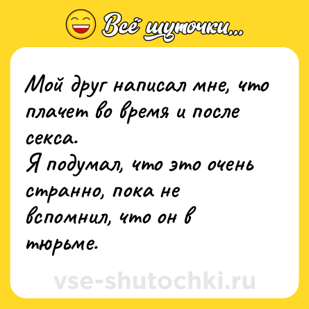Шутка: Мой друг написал мне, что плачет во время и после секса.<br>Я подумал, что это очень странно, пока не вспомнил, что он в тюрьме.