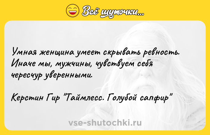 Цитата: Умная женщина умеет скрывать ревность. Иначе мы, мужчины, чувствуем себя чересчур уверенными.Керстин Гир Таймлесс. Голубой сапфир