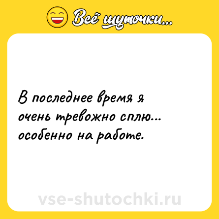 Шутка: В последнее время я очень тревожно сплю... особенно на работе.