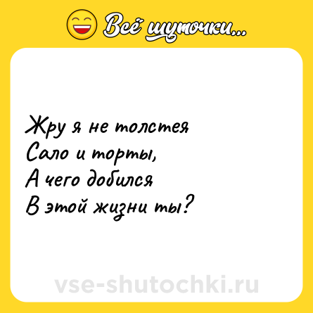 Шутка: Жру я не толстея<br>Сало и торты,<br>А чего добился<br>В этой жизни ты?