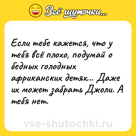 Шутка: Если тебе кажется, что у тебя всё плохо, подумай о бедных голодных африканских детях... Даже их может забрать Джоли. А тебя нет.