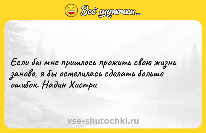 Цитата: Если бы мне пришлось прожить свою жизнь заново, я бы осмелилась сделать больше ошибок. Надин Хистри