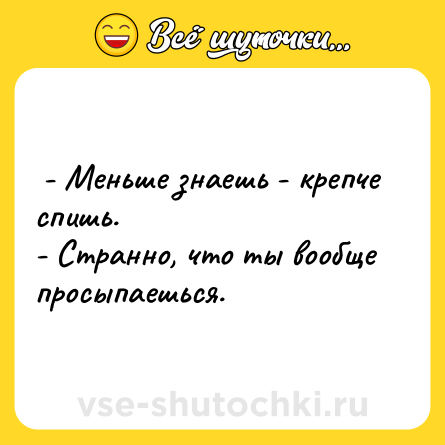 Шутка:  - Меньше знаешь - крепче спишь. <br>- Странно, что ты вообще просыпаешься.  