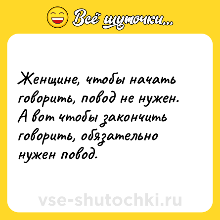 Шутка: Женщине, чтобы начать говорить, повод не нужен. А вот чтобы закончить говорить, обязательно нужен повод.