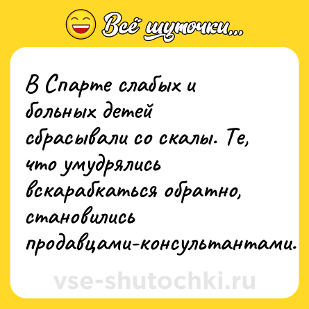 Шутка: В Спарте слабых и больных детей сбрасывали со скалы. Те, что умудрялись вскарабкаться обратно, становились продавцами-консультантами.