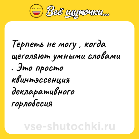 Шутка: Терпеть не могу , когда щеголяют умными словами . Это просто квинтэссенция декларативного горлобесия