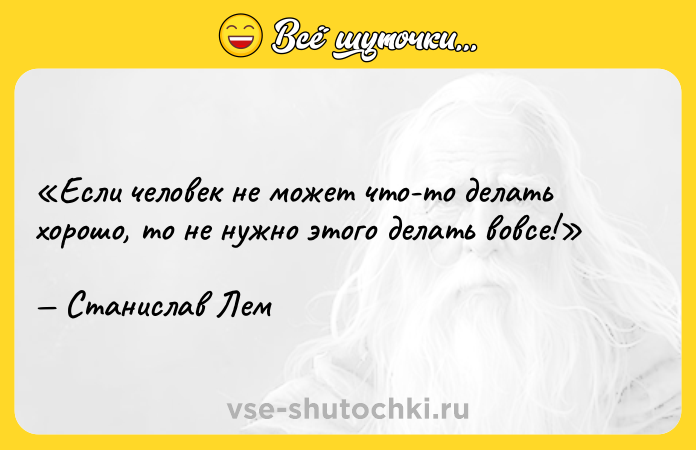 Цитата: Если человек не может что-то делать хорошо, то не нужно этого делать вовсе!Станислав Лем