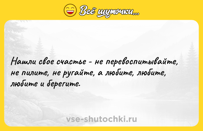 Цитата: Нашли свое счастье - не перевоспитывайте, не пилите, не ругайте, а любите, любите, любите и берегите.
