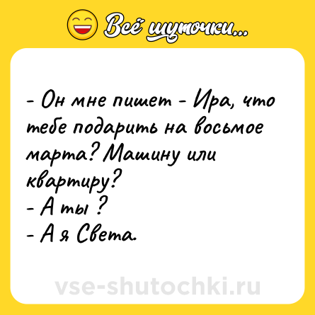 Шутка: - Он мне пишет - Ира, что тебе подарить на восьмое марта? Машину или квартиру?<br>- А ты ?<br>- А я Света.