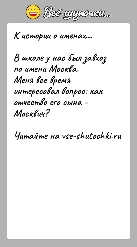 История: К истории о именах...В школе у нас был завхоз по имени Москва.Меня все время интересовал вопрос: как отчество его сына