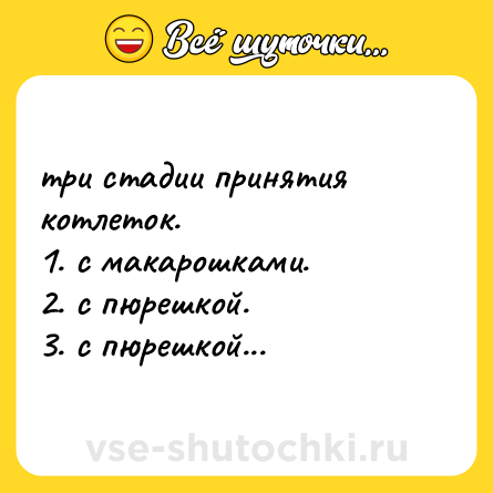 Шутка: три стадии принятия котлеток. <br>1. с макарошками. <br>2. с пюрешкой. <br>3. с пюрешкой...