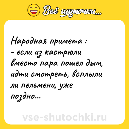 Шутка: Народная примета : <br>- если из кастрюли вместо пара пошел дым, идти смотреть, всплыли ли пельмени, уже поздно...