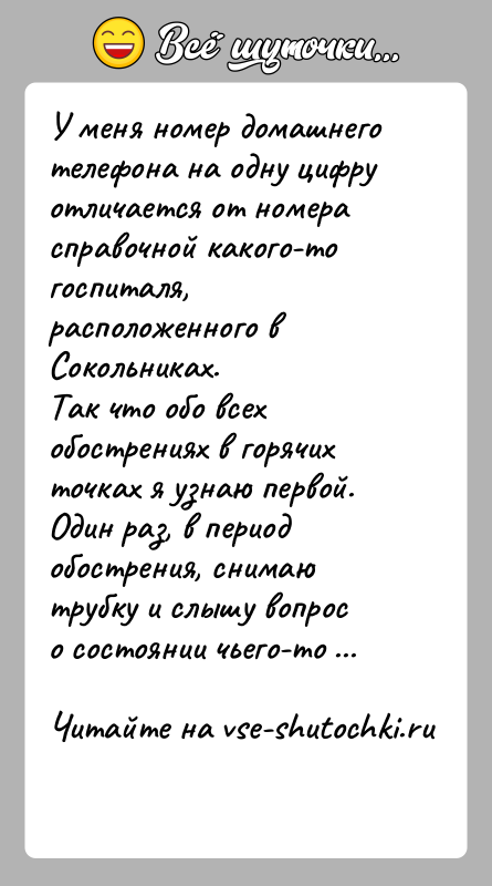 История: У меня номер домашнего телефона на одну цифру отличается от номерасправочной какого-то госпиталя, расположенного в Сокольниках.Так что обо всех обострениях