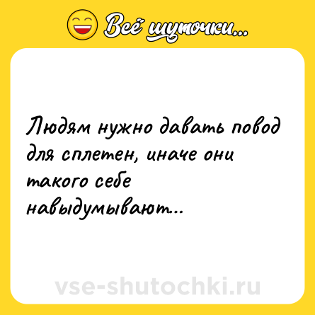 Шутка: Людям нужно давать повод для сплетен, иначе они такого себе навыдумывают…