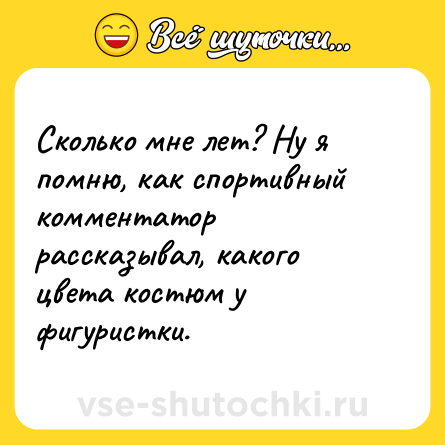Шутка: Сколько мне лет? Ну я помню, как спортивный комментатор рассказывал, какого цвета костюм у фигуристки.