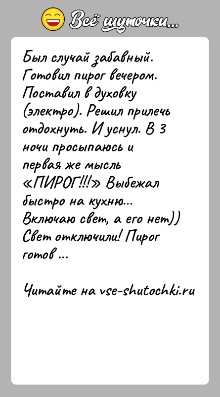 История: Был случай забавный. Готовил пирог вечером. Поставил в духовку (электро). Решил прилечь отдохнуть. И уснул. В 3 ночи просыпаюсь и