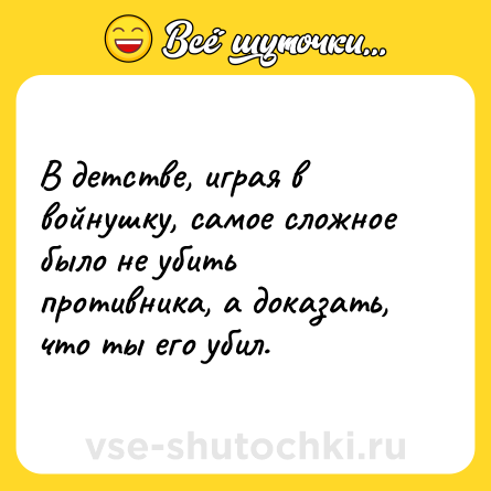 Шутка: В детстве, играя в войнушку, самое сложное было не убить противника, а доказать, что ты его убил.