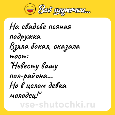 Шутка: На свадьбе пьяная подружка <br>Взяла бокал, сказала тост: <br>