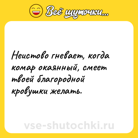 Шутка: Неистово гневает, когда комар окаянный, смеет твоей благородной кровушки желать.
