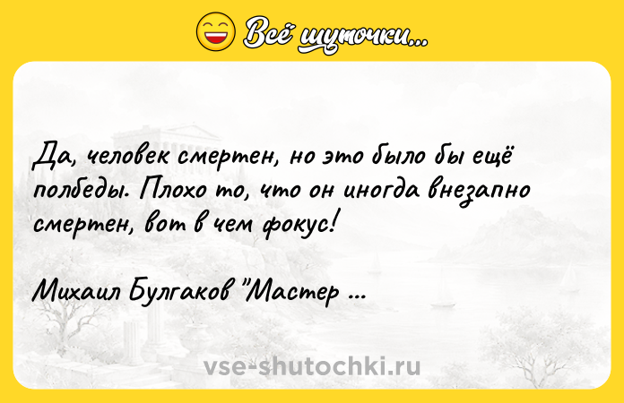Цитата: Да, человек смертен, но это было бы ещё полбеды. Плохо то, что он иногда внезапно смертен, вот в чем фокус!Михаил Булгаков Мастер и Маргарита