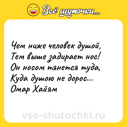 Шутка: Чем ниже человек душой,  <br>Тем выше задирает нос!  <br>Он носом тянется туда,  <br>Куда душою не дорос...  <br>Омар Хайям