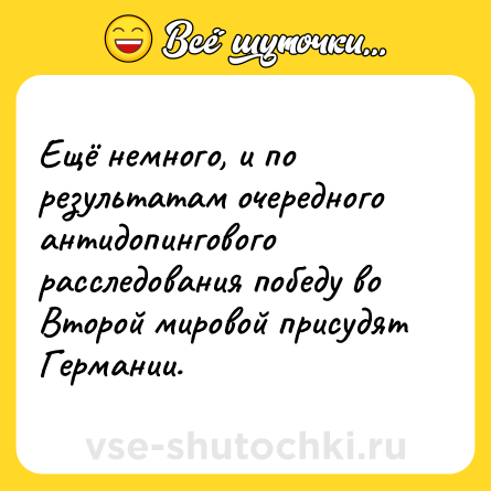Шутка: Ещё немного, и по результатам очередного антидопингового расследования победу во Второй мировой присудят Германии.