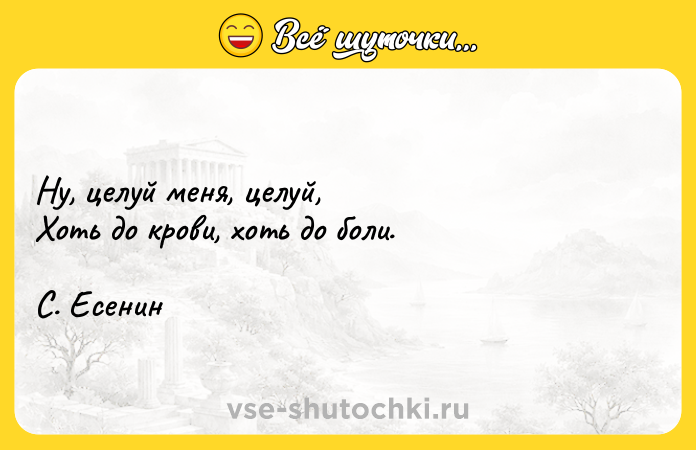 Цитата: Ну, целуй меня, целуй, Хоть до крови, хоть до боли.С. Есенин