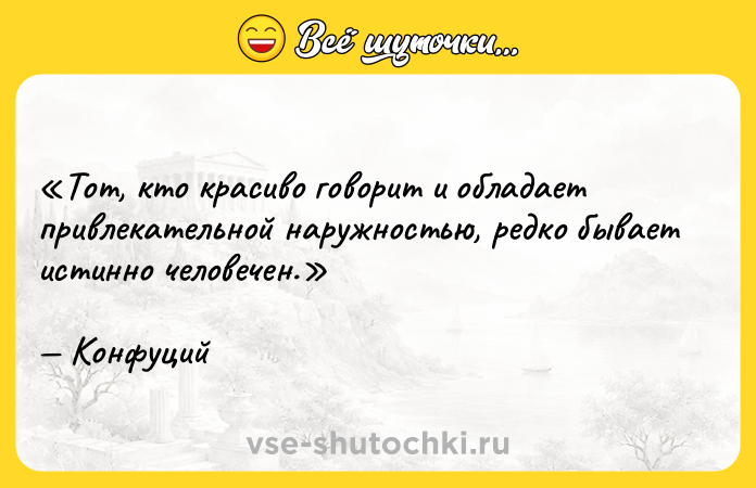 Цитата: Тот, кто красиво говорит и обладает привлекательной наружностью, редко бывает истинно человечен. Конфуций