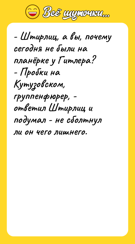 Шутка: - Штирлиц, а вы, почему сегодня не были на планёрке у Гитлера?- Пробки на Кутузовском, группенфюрер, - ответил Штирлиц и подумал - не сболтнул ли он чего лишнего.